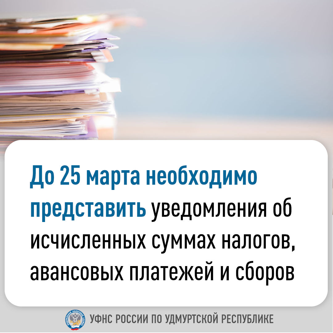 До 25 марта необходимо представить уведомления об исчисленных суммах налогов, авансовых платежей и сборов.