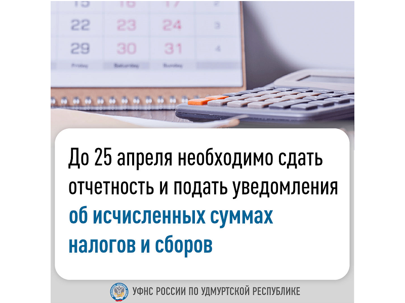 До 25 апреля необходимо сдать отчетность и подать уведомления  об исчисленных суммах налогов и сборов.